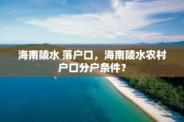 海南陵水 落户口，海南陵水农村户口分户条件？