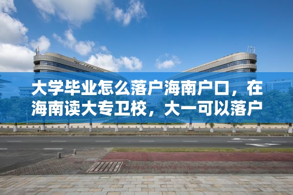 大学毕业怎么落户海南户口，在海南读大专卫校，大一可以落户海南吗？