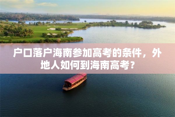 户口落户海南参加高考的条件，外地人如何到海南高考？