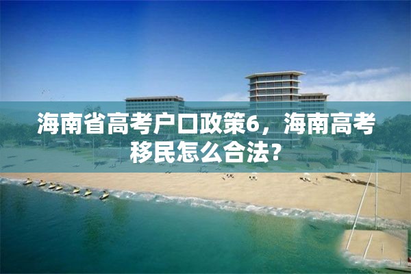 海南省高考户口政策6，海南高考移民怎么合法？