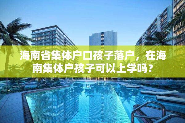 海南省集体户口孩子落户，在海南集体户孩子可以上学吗？