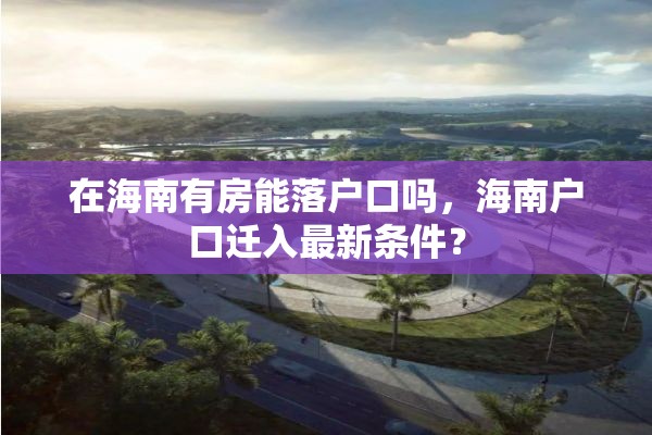 在海南有房能落户口吗，海南户口迁入最新条件？