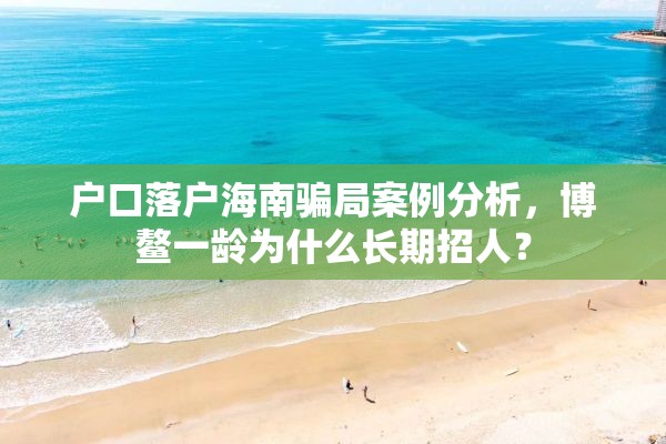 户口落户海南骗局案例分析，博鳌一龄为什么长期招人？