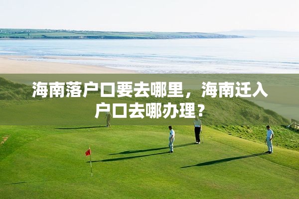 海南落户口要去哪里，海南迁入户口去哪办理？