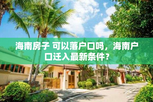 海南房子 可以落户口吗，海南户口迁入最新条件？