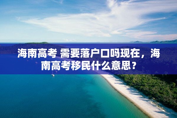 海南高考 需要落户口吗现在，海南高考移民什么意思？