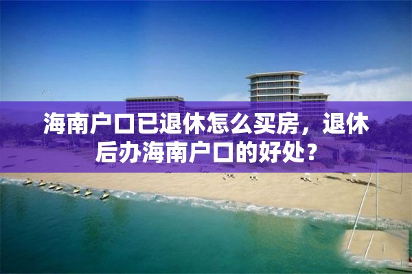 海南户口已退休怎么买房，退休后办海南户口的好处？