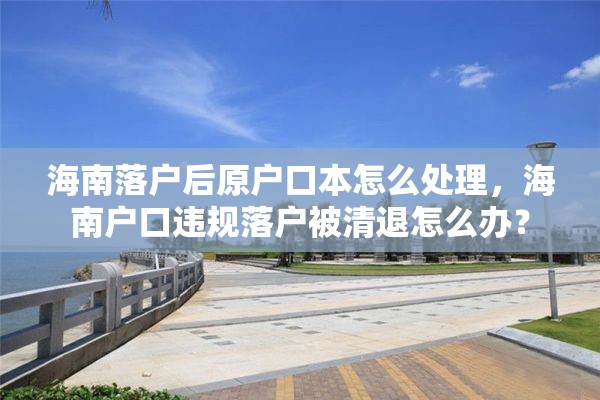 海南落户后原户口本怎么处理，海南户口违规落户被清退怎么办？