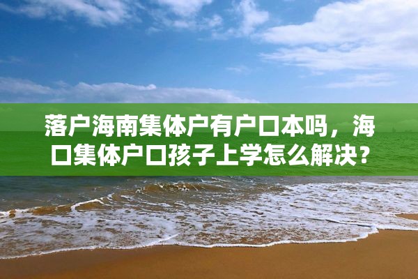 落户海南集体户有户口本吗，海口集体户口孩子上学怎么解决？