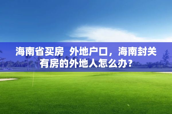 海南省买房  外地户口，海南封关有房的外地人怎么办？