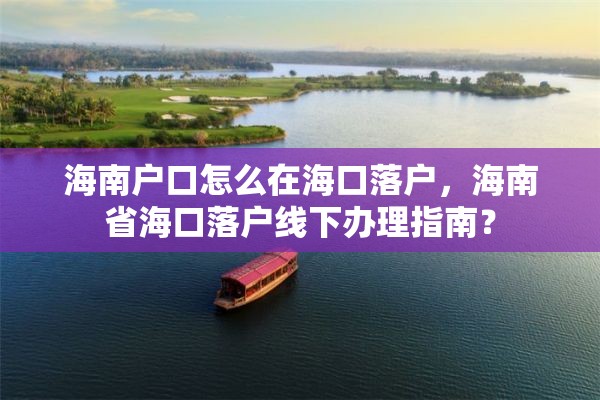 海南户口怎么在海口落户，海南省海口落户线下办理指南？