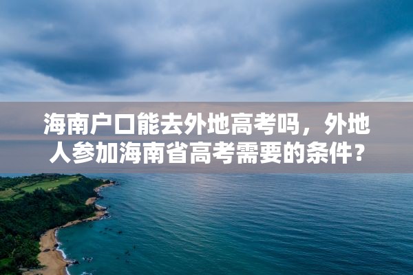 海南户口能去外地高考吗，外地人参加海南省高考需要的条件？