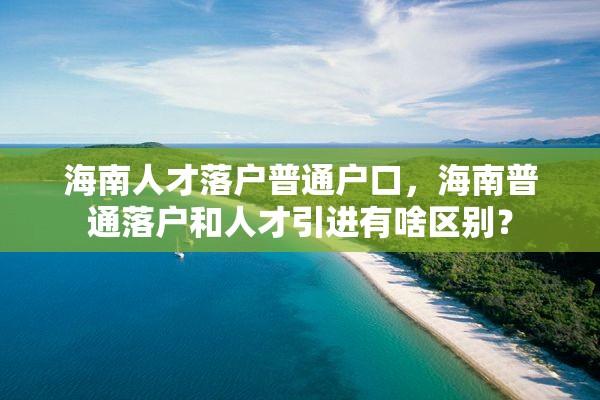 海南人才落户普通户口，海南普通落户和人才引进有啥区别？