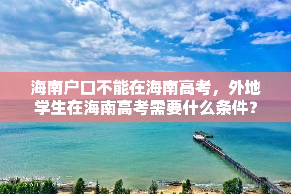 海南户口不能在海南高考，外地学生在海南高考需要什么条件？