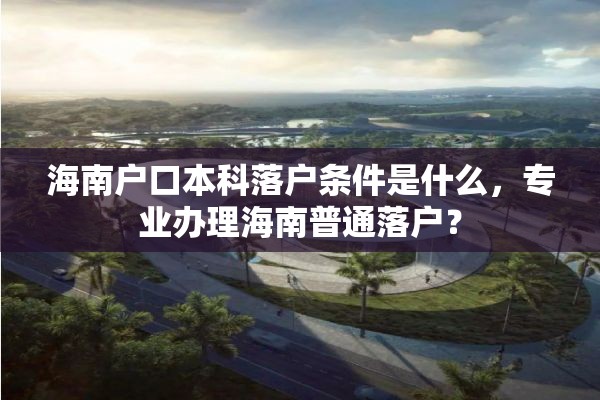 海南户口本科落户条件是什么，专业办理海南普通落户？