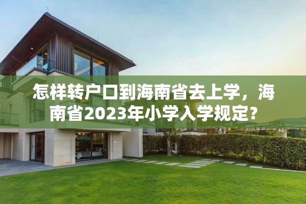 怎样转户口到海南省去上学，海南省2023年小学入学规定？