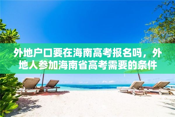 外地户口要在海南高考报名吗，外地人参加海南省高考需要的条件？