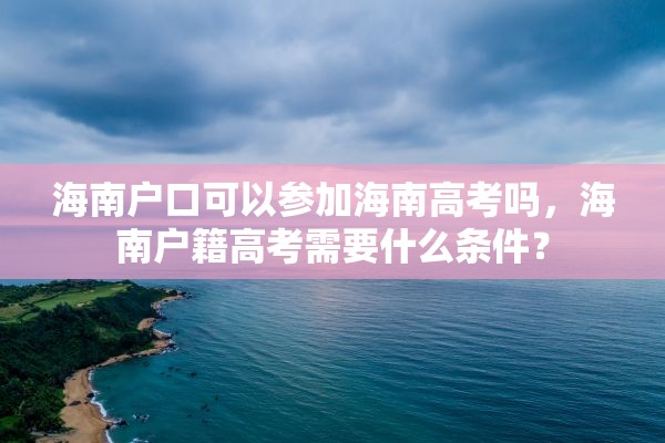 海南户口可以参加海南高考吗，海南户籍高考需要什么条件？