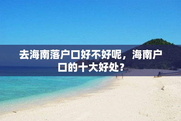 去海南落户口好不好呢，海南户口的十大好处？