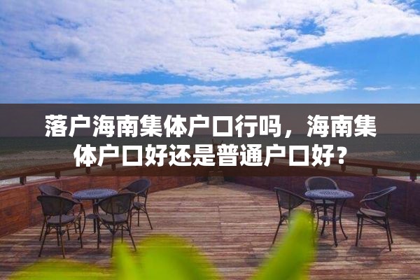 落户海南集体户口行吗，海南集体户口好还是普通户口好？