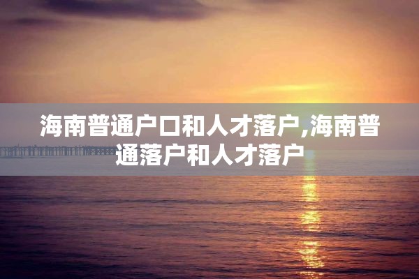 海南普通户口和人才落户,海南普通落户和人才落户