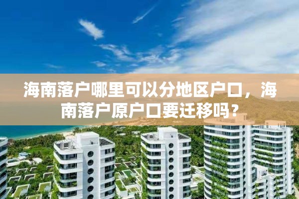 海南落户哪里可以分地区户口，海南落户原户口要迁移吗？