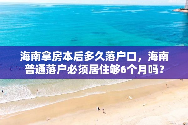 海南拿房本后多久落户口，海南普通落户必须居住够6个月吗？