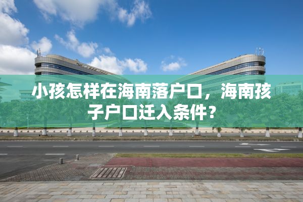 小孩怎样在海南落户口，海南孩子户口迁入条件？