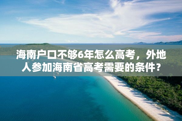 海南户口不够6年怎么高考，外地人参加海南省高考需要的条件？