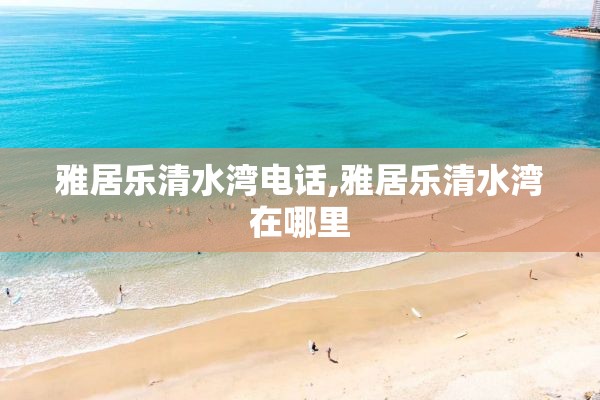 雅居乐清水湾电话,雅居乐清水湾在哪里