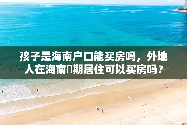 孩子是海南户口能买房吗，外地人在海南長期居住可以买房吗？