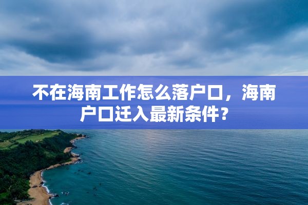 不在海南工作怎么落户口，海南户口迁入最新条件？