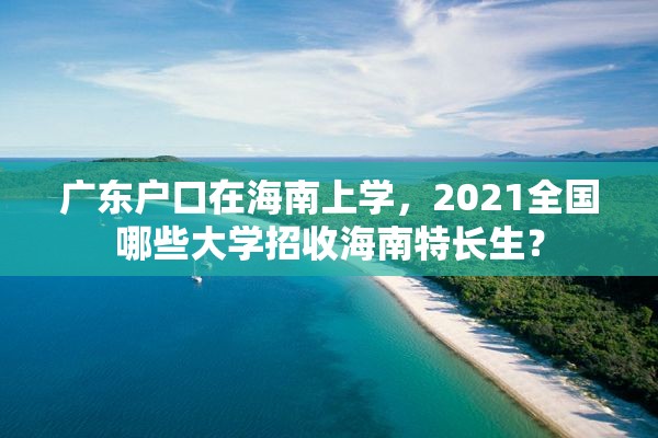 广东户口在海南上学，2021全国哪些大学招收海南特长生？