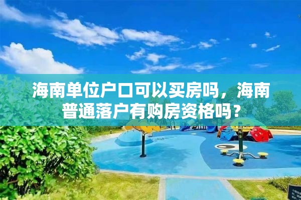 海南单位户口可以买房吗，海南普通落户有购房资格吗？