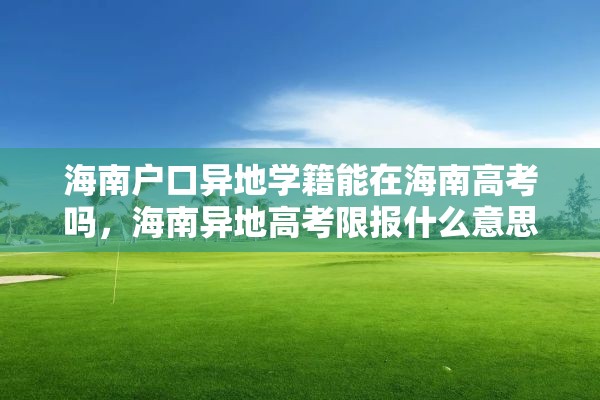 海南户口异地学籍能在海南高考吗，海南异地高考限报什么意思？