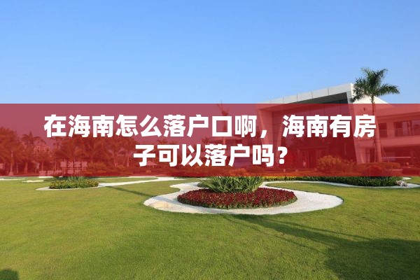 在海南怎么落户口啊，海南有房子可以落户吗？