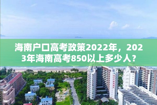 海南户口高考政策2022年，2023年海南高考850以上多少人？