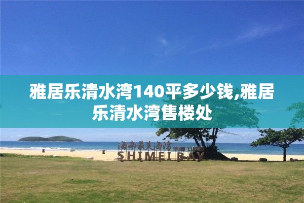 雅居乐清水湾140平多少钱,雅居乐清水湾售楼处