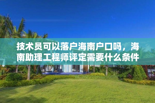 技术员可以落户海南户口吗，海南助理工程师评定需要什么条件？