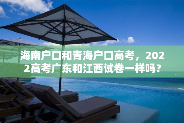 海南户口和青海户口高考，2022高考广东和江西试卷一样吗？