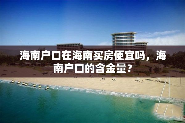 海南户口在海南买房便宜吗，海南户口的含金量？