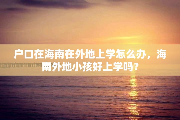 户口在海南在外地上学怎么办,海南外地小孩好上学吗? 户口在海南在外地上学怎么办,海南外地小孩好上学吗?