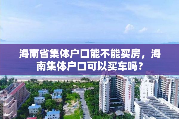 海南省集体户口能不能买房,海南集体户口可以买车吗? 海南省集体户口能不能买房,海南集体户口可以买车吗?