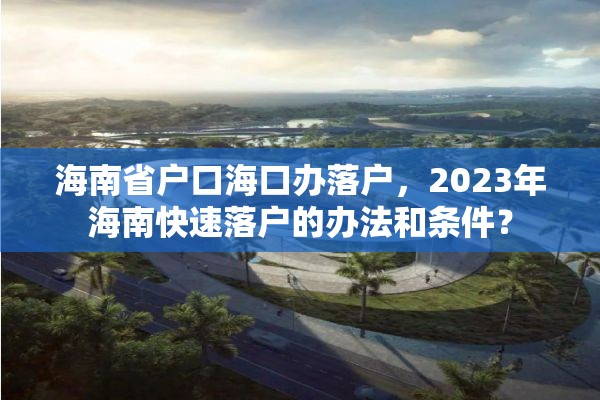 海南省户口海口办落户，2023年海南快速落户的办法和条件？