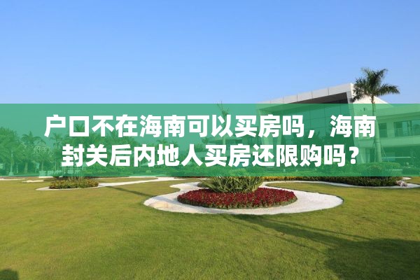 户口不在海南可以买房吗，海南封关后内地人买房还限购吗？