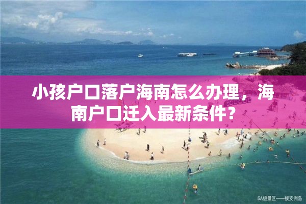 小孩户口落户海南怎么办理，海南户口迁入最新条件？