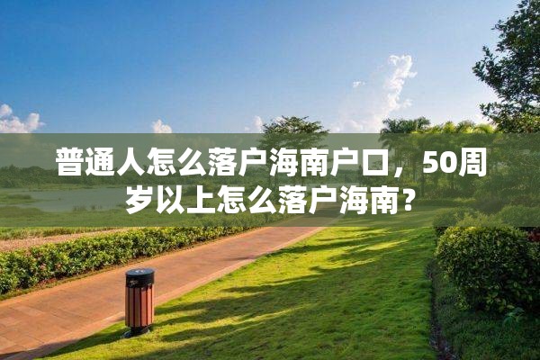 普通人怎么落户海南户口，50周岁以上怎么落户海南？