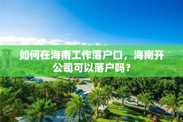 如何在海南工作落户口，海南开公司可以落户吗？