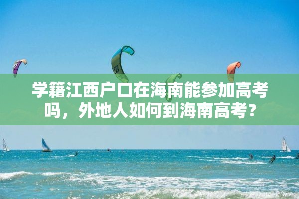 学籍江西户口在海南能参加高考吗，外地人如何到海南高考？