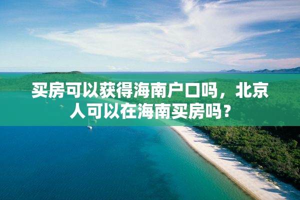 买房可以获得海南户口吗，北京人可以在海南买房吗？